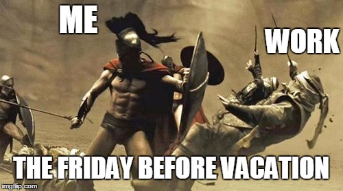ME; WORK; THE FRIDAY BEFORE VACATION | image tagged in sparta | made w/ Imgflip meme maker