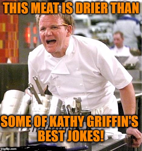 Chef Gordon Ramsay | THIS MEAT IS DRIER THAN; SOME OF KATHY GRIFFIN'S BEST JOKES! | image tagged in memes,chef gordon ramsay | made w/ Imgflip meme maker