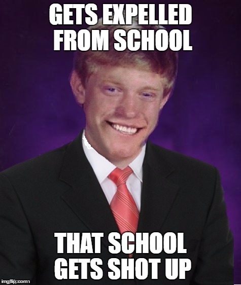 Good Luck Brian | GETS EXPELLED FROM SCHOOL; THAT SCHOOL GETS SHOT UP | image tagged in good luck brian | made w/ Imgflip meme maker