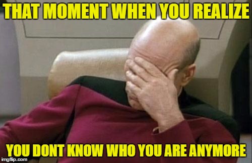Captain Picard Facepalm Meme | THAT MOMENT WHEN YOU REALIZE; YOU DONT KNOW WHO YOU ARE ANYMORE | image tagged in memes,captain picard facepalm | made w/ Imgflip meme maker