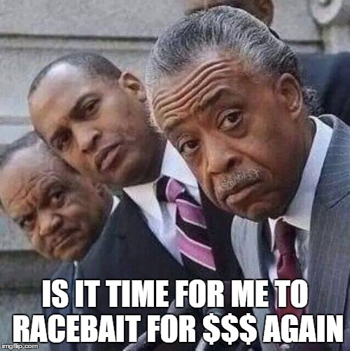 IS IT TIME FOR ME TO RACEBAIT FOR $$$ AGAIN | image tagged in al sharpton racist,douchebag | made w/ Imgflip meme maker