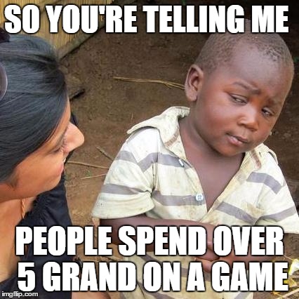 Third World Skeptical Kid Meme | SO YOU'RE TELLING ME; PEOPLE SPEND OVER 5 GRAND ON A GAME | image tagged in memes,third world skeptical kid | made w/ Imgflip meme maker