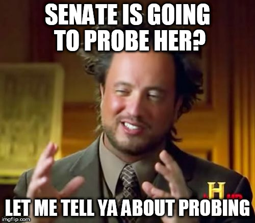 Lynch Probe? | SENATE IS GOING TO PROBE HER? LET ME TELL YA ABOUT PROBING | image tagged in memes,ancient aliens | made w/ Imgflip meme maker
