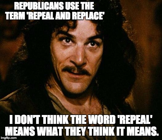 Repeal means Repeal.  It doesn't mean to just modify what is already there. | REPUBLICANS USE THE TERM 'REPEAL AND REPLACE'; I DON'T THINK THE WORD 'REPEAL' MEANS WHAT THEY THINK IT MEANS. | image tagged in i don't think it means what you think it means | made w/ Imgflip meme maker