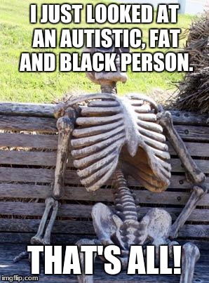 Waiting Skeleton Meme | I JUST LOOKED AT AN AUTISTIC, FAT AND BLACK PERSON. THAT'S ALL! | image tagged in memes,waiting skeleton | made w/ Imgflip meme maker