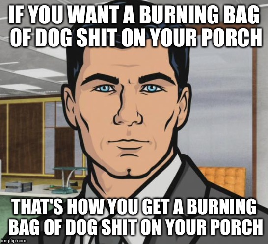 Archer Meme | IF YOU WANT A BURNING BAG OF DOG SHIT ON YOUR PORCH; THAT'S HOW YOU GET A BURNING BAG OF DOG SHIT ON YOUR PORCH | image tagged in memes,archer | made w/ Imgflip meme maker