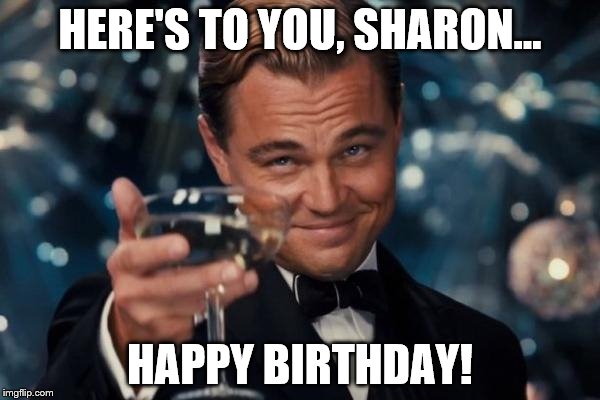 Leonardo Dicaprio Cheers Meme | HERE'S TO YOU, SHARON... HAPPY BIRTHDAY! | image tagged in memes,leonardo dicaprio cheers | made w/ Imgflip meme maker