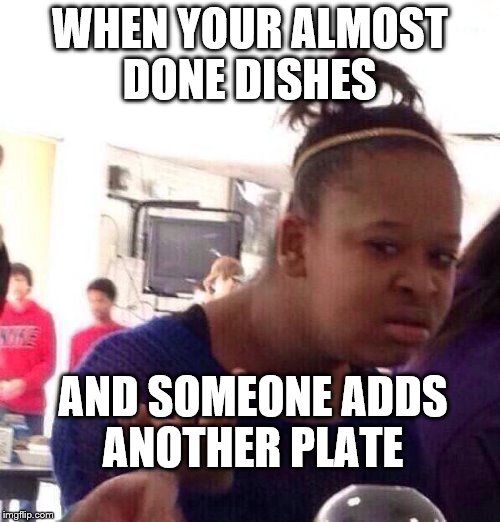 Black Girl Wat Meme | WHEN YOUR ALMOST DONE DISHES; AND SOMEONE ADDS ANOTHER PLATE | image tagged in memes,black girl wat | made w/ Imgflip meme maker