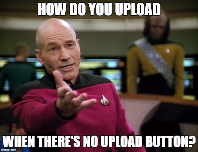 Captain Picard WTF! | HOW DO YOU UPLOAD; WHEN THERE'S NO UPLOAD BUTTON? | image tagged in captain picard wtf | made w/ Imgflip meme maker