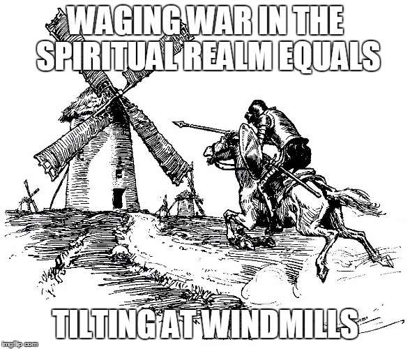 WAGING WAR IN THE SPIRITUAL REALM EQUALS; TILTING AT WINDMILLS | image tagged in spiritual battle | made w/ Imgflip meme maker