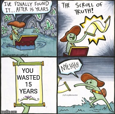 The Scroll Of Truth Meme | YOU WASTED 15 YEARS | image tagged in the scroll of truth | made w/ Imgflip meme maker