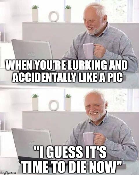 Hide the Pain Harold | WHEN YOU'RE LURKING AND ACCIDENTALLY LIKE A PIC; "I GUESS IT'S TIME TO DIE NOW" | image tagged in memes,hide the pain harold | made w/ Imgflip meme maker