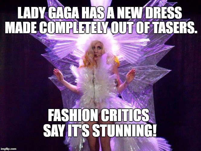 I know you won't be shocked by this... | LADY GAGA HAS A NEW DRESS MADE COMPLETELY OUT OF TASERS. FASHION CRITICS SAY IT'S STUNNING! | image tagged in lady gaga,taser | made w/ Imgflip meme maker