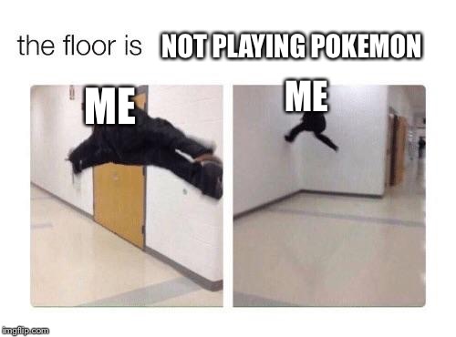 The Floor Is X | NOT PLAYING POKEMON; ME; ME | image tagged in the floor is x | made w/ Imgflip meme maker