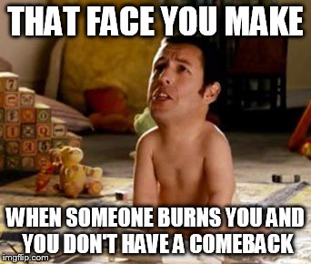 Burned Adam Sandler  | THAT FACE YOU MAKE; WHEN SOMEONE BURNS YOU AND YOU DON'T HAVE A COMEBACK | image tagged in funny,original,burn,lol,adam sandler,baby | made w/ Imgflip meme maker