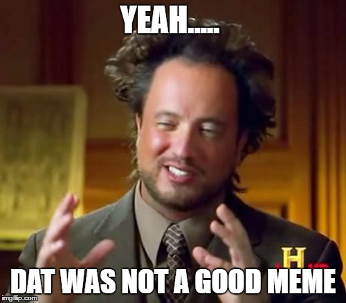 Ancient Aliens | YEAH..... DAT WAS NOT A GOOD MEME | image tagged in memes,ancient aliens | made w/ Imgflip meme maker