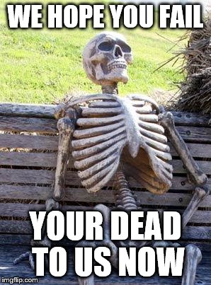 Waiting Skeleton Meme | WE HOPE YOU FAIL; YOUR DEAD TO US NOW | image tagged in memes,waiting skeleton | made w/ Imgflip meme maker