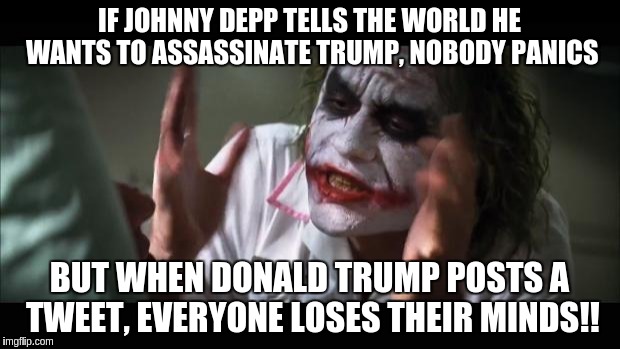 Donald Trump Tweets | IF JOHNNY DEPP TELLS THE WORLD HE WANTS TO ASSASSINATE TRUMP, NOBODY PANICS; BUT WHEN DONALD TRUMP POSTS A TWEET, EVERYONE LOSES THEIR MINDS!! | image tagged in everyone loses their minds,meme,donald trump,johnny depp,politics,assassinate | made w/ Imgflip meme maker