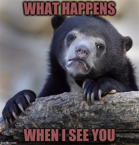 Confession Bear Meme | WHAT HAPPENS; WHEN I SEE YOU | image tagged in memes,confession bear | made w/ Imgflip meme maker