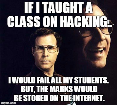 Deep Thoughts | IF I TAUGHT A CLASS ON HACKING.. I WOULD FAIL ALL MY STUDENTS. BUT, THE MARKS WOULD BE STORED ON THE INTERNET. | image tagged in memes,will ferrell | made w/ Imgflip meme maker