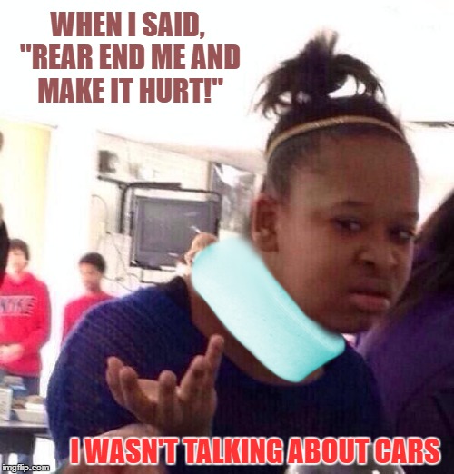 Miscommunication can hurt | WHEN I SAID, "REAR END ME AND MAKE IT HURT!"; I WASN'T TALKING ABOUT CARS | image tagged in memes,black girl wat | made w/ Imgflip meme maker