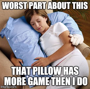 WORST PART ABOUT THIS; THAT PILLOW HAS MORE GAME THEN I DO | image tagged in memes | made w/ Imgflip meme maker