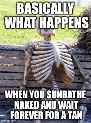 Waiting Skeleton Meme | BASICALLY WHAT HAPPENS; WHEN YOU SUNBATHE NAKED AND WAIT FOREVER FOR A TAN | image tagged in memes,waiting skeleton | made w/ Imgflip meme maker