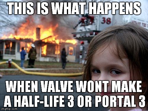 Disaster Girl | THIS IS WHAT HAPPENS; WHEN VALVE WONT MAKE A HALF-LIFE 3 OR PORTAL 3 | image tagged in memes,disaster girl | made w/ Imgflip meme maker