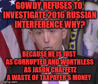 Trey Gowdy | GOWDY REFUSES TO INVESTIGATE 2016 RUSSIAN INTERFERENCE WHY? BECAUSE HE IS JUST AS CORRUPTED AND WORTHLESS  AS JASON CHAFFETZ A WASTE OF TAXPAYER'S MONEY | image tagged in trey gowdy | made w/ Imgflip meme maker