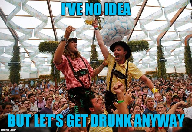 I'VE NO IDEA BUT LET'S GET DRUNK ANYWAY | made w/ Imgflip meme maker