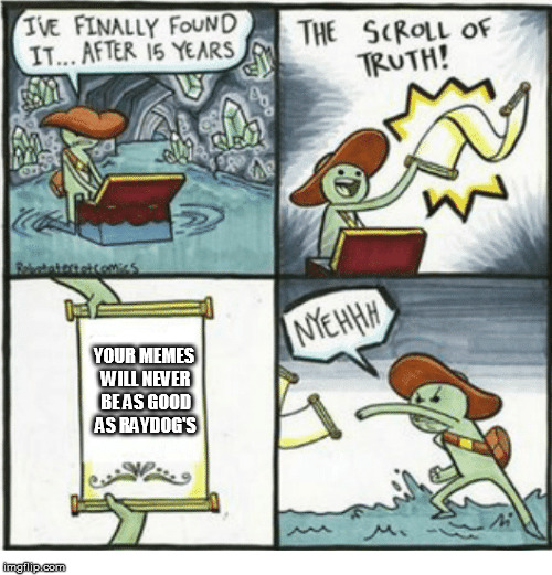 The truth hurts. | YOUR MEMES WILL NEVER BE AS GOOD AS RAYDOG'S | image tagged in raydog,the scroll of truth,fail,meme | made w/ Imgflip meme maker