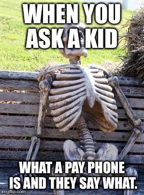 Waiting Skeleton | WHEN YOU ASK A KID; WHAT A PAY PHONE IS AND THEY SAY WHAT. | image tagged in memes,waiting skeleton | made w/ Imgflip meme maker