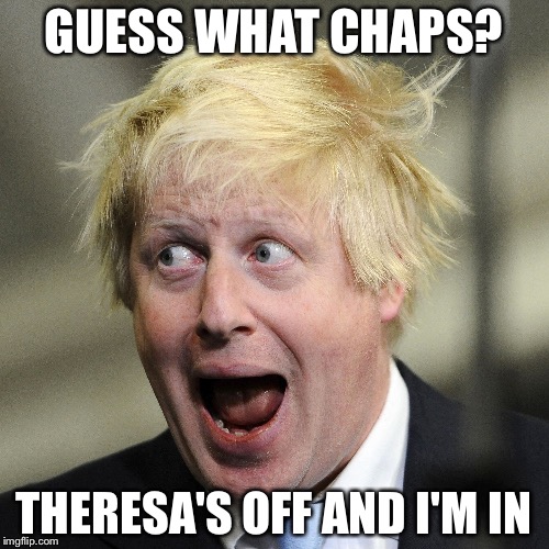 Boris Johnson | GUESS WHAT CHAPS? THERESA'S OFF AND I'M IN | image tagged in boris johnson | made w/ Imgflip meme maker