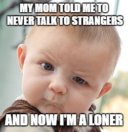Skeptical Baby | MY MOM TOLD ME TO NEVER TALK TO STRANGERS; AND NOW I'M A LONER | image tagged in memes,skeptical baby | made w/ Imgflip meme maker