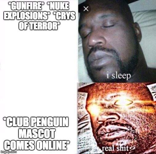 Sleeping Shaq | *GUNFIRE*

*NUKE EXPLOSIONS*

*CRYS OF TERROR*; *CLUB PENGUIN MASCOT COMES ONLINE* | image tagged in i sleep,real shit | made w/ Imgflip meme maker