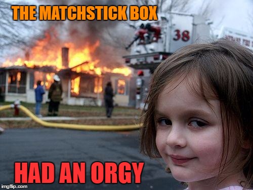 Disaster Girl Meme | THE MATCHSTICK BOX HAD AN ORGY | image tagged in memes,disaster girl | made w/ Imgflip meme maker