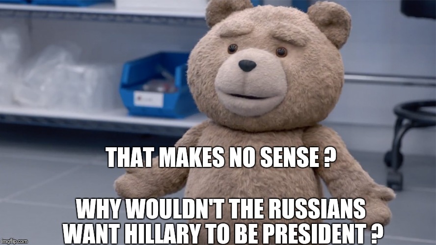 A simple question , why can't I get an answer ? | THAT MAKES NO SENSE ? WHY WOULDN'T THE RUSSIANS WANT HILLARY TO BE PRESIDENT ? | image tagged in ted question,hillary clinton for prison hospital 2016 | made w/ Imgflip meme maker