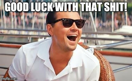 Leonardo Dicaprio laughing | GOOD LUCK WITH THAT SHIT! | image tagged in leonardo dicaprio laughing | made w/ Imgflip meme maker