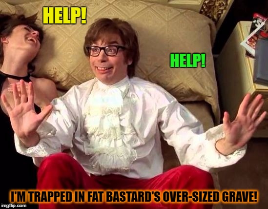HELP! I'M TRAPPED IN FAT BASTARD'S OVER-SIZED GRAVE! HELP! | made w/ Imgflip meme maker