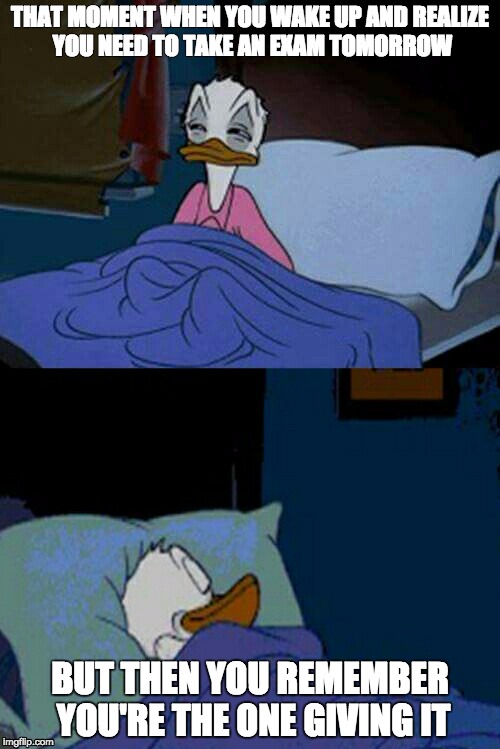 when you think you need to take a test but you are the teacher | THAT MOMENT WHEN YOU WAKE UP AND REALIZE YOU NEED TO TAKE AN EXAM TOMORROW; BUT THEN YOU REMEMBER YOU'RE THE ONE GIVING IT | image tagged in sleepy donald duck in bed | made w/ Imgflip meme maker