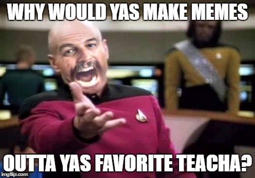 WHY WOULD YAS MAKE MEMES; OUTTA YAS FAVORITE TEACHA? | image tagged in picard harget wtf | made w/ Imgflip meme maker
