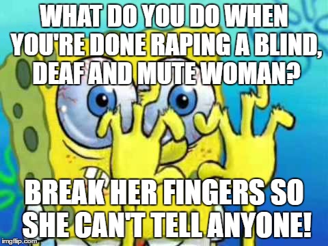 Broken fingers | WHAT DO YOU DO WHEN YOU'RE DONE RAPING A BLIND, DEAF AND MUTE WOMAN? BREAK HER FINGERS SO SHE CAN'T TELL ANYONE! | image tagged in broken fingers | made w/ Imgflip meme maker