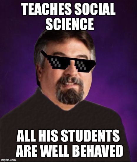 TEACHES SOCIAL SCIENCE ALL HIS STUDENTS ARE WELL BEHAVED | image tagged in good luck harget | made w/ Imgflip meme maker