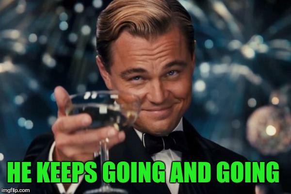 Leonardo Dicaprio Cheers Meme | HE KEEPS GOING AND GOING | image tagged in memes,leonardo dicaprio cheers | made w/ Imgflip meme maker