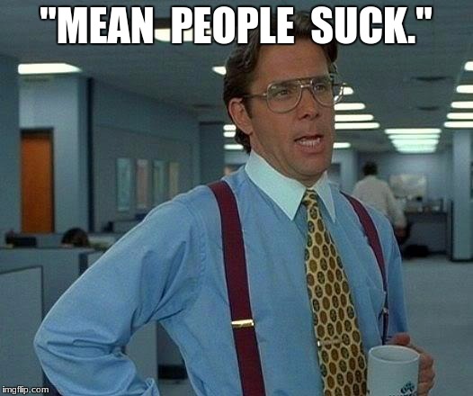 That Would Be Great Meme | "MEAN  PEOPLE  SUCK." | image tagged in memes,that would be great | made w/ Imgflip meme maker