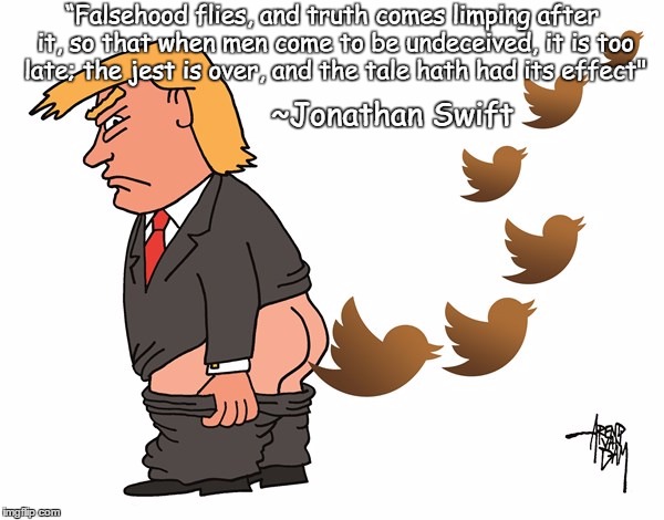 Trump Tweets | “Falsehood flies, and truth comes limping after it, so that when men come to be undeceived, it is too late; the jest is over, and the tale hath had its effect"; ~Jonathan Swift | image tagged in jonathan swift,twitter,truth,lies,alternative facts,politics | made w/ Imgflip meme maker
