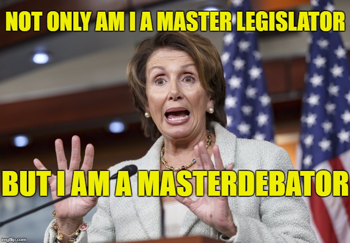Look at Me, Look at Me !!! I matter, don't I? | NOT ONLY AM I A MASTER LEGISLATOR; BUT I AM A MASTERDEBATOR | image tagged in nancy pelosi the greatest | made w/ Imgflip meme maker
