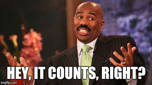 Steve Harvey Meme | HEY, IT COUNTS, RIGHT? | image tagged in memes,steve harvey | made w/ Imgflip meme maker