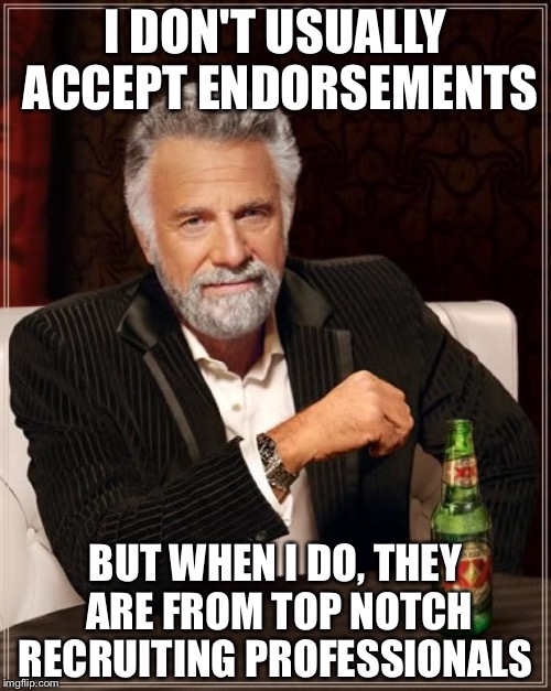 The Most Interesting Man In The World Meme | I DON'T USUALLY ACCEPT ENDORSEMENTS; BUT WHEN I DO, THEY ARE FROM TOP NOTCH RECRUITING PROFESSIONALS | image tagged in memes,the most interesting man in the world | made w/ Imgflip meme maker