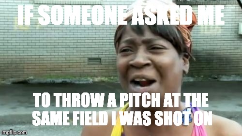 Ain't Nobody Got Time For That | IF SOMEONE ASKED ME; TO THROW A PITCH AT THE SAME FIELD I WAS SHOT ON | image tagged in memes,aint nobody got time for that | made w/ Imgflip meme maker